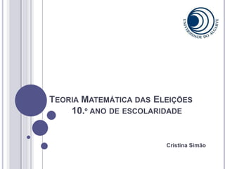 TEORIA MATEMÁTICA DAS ELEIÇÕES
10.º ANO DE ESCOLARIDADE
Cristina Simão
 