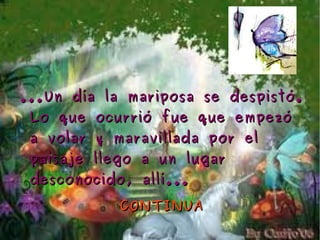 ...Un día la mariposa se despistó.
 Lo que ocurrió fue que empezó
 a volar y maravillada por el
 paisaje llego a un lugar
 desconocido, allí...

            CONTINUA
 