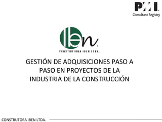 GESTIÓN DE ADQUISICIONES PASO A
               PASO EN PROYECTOS DE LA
            INDUSTRIA DE LA CONSTRUCCIÓN




CONSTRUTORA IBEN LTDA.
 