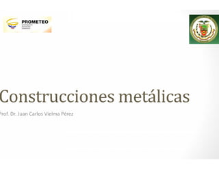Construcciones metálicas
Prof. Dr. Juan Carlos Vielma Pérez
 