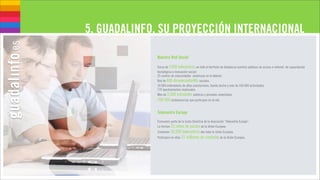 5. GUADALINFO, SU PROYECCIÓN INTERNACIONAL

             Nuestra Red Social

             Cerca de 1000 telecentros en todo el territorio de Andalucía (centros públicos de acceso a internet, de capacitación
             tecnológica e innovación social)
             25 centros de comunidades andaluzas en el exterior.
             Red de 800 dinamizador@s sociales.
             10.000 ordenadores de altas prestaciones, banda ancha y más de 160.000 actividades.
             770 ayuntamientos implicados.
             Más de 3.500 entidades públicas y privadas conectadas.
             700.000 andaluces/zas que participan en la red.

             Telecentre Europe
             Formamos parte de la Junta Directiva de la Asociación “Telecentre Europe”.
             La forman 22 redes de países de la Unión Europea.
             Contienen 30,000 telecentros den toda la Unión Europea.
             Participan en ellos 21 millones de ciudades de la Unión Europea.
 