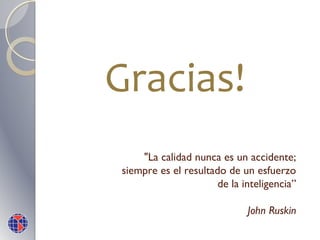 Gracias!
"La calidad nunca es un accidente;
siempre es el resultado de un esfuerzo
de la inteligencia”
John Ruskin

 