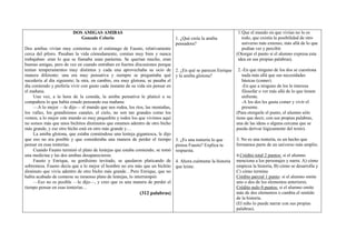 DOS AMIGAS AMIBAS                                                                        1. Que el mundo en que vivían no lo es
                            Gonzalo Celorio                                      1. ¿Qué creía la amiba              todo, que existía la posibilidad de otro
                                                                                 pensadora?                          universo más extenso, más allá de lo que
Dos amibas vivían muy contentas en el estómago de Fausto, relativamente                                              podían ver y percibir.
cerca del píloro. Pasaban la vida cómodamente, comían muy bien y nunca                                           (Otorgar el punto si el alumno expresa esta
trabajaban: eran lo que se llamaba unas parásitas. Se querían mucho, eran                                         idea en sus propias palabras).
buenas amigas, pero de vez en cuando entraban en fuertes discusiones porque
tenían temperamentos muy distintos y cada una aprovechaba su ocio de             2. ¿En qué se parecen Enrique    2. -En que ninguno de los dos se cuestiona
manera diferente: una era muy pensativa y siempre se preguntaba qué              y la amiba glotona?                 nada más allá que sus necesidades
sucedería al día siguiente; la otra, en cambio, era muy glotona, se pasaba el                                        básicas (comer).
día comiendo y prefería vivir con gusto cada instante de su vida sin pensar en                                       -En que a ninguno de los le interesa
el mañana.                                                                                                           filosofar o ver más allá de lo que tienen
     Una vez, a la hora de la comida, la amiba pensativa le platicó a su                                             enfrente.
compañera lo que había estado pensando esa mañana:                                                                   -A los dos les gusta comer y vivir el
     —A lo mejor —le dijo— el mundo que nos rodea, los ríos, las montañas,                                           presente.
los valles, los grandísimos canales, el cielo, no son tan grandes como los                                       (Para otorgarle el punto, el alumno sólo
vemos; a lo mejor este mundo es muy pequeñito y todos los que vivimos aquí                                       tiene que decir, con sus propias palabras,
no somos más que unos bichitos diminutos que estamos adentro de otro bicho                                       una de las ideas o alguna cercana que se
más grande, y ese otro bicho está en otro más grande y…                                                          pueda derivar lógicamente del texto).
     La amiba glotona, que estaba comiéndose una lenteja gigantesca, le dijo
que eso no era posible y que consideraba una manera de perder el tiempo          3. ¿Es una tontería lo que      3. No es una tontería, es un hecho que
pensar en esas tonterías.                                                        piensa Fausto? Explica tu       formamos parte de un universo más amplio.
     Cuando Fausto terminó el plato de lentejas que estaba comiendo, se tomó     respuesta.
una medicina y las dos amibas desaparecieron.                                                                    4.Crédito total 2 puntos: si el alumno
     Fausto y Enrique, su gordísimo invitado, se quedaron platicando de          4. Ahora cuéntame la historia   menciona a los personajes y narra: A) cómo
sobremesa. Fausto decía que a lo mejor el hombre no era más que un bichito       que leíste.                     empieza la historia, B) cómo se desarrolla y
diminuto que vivía adentro de otro bicho más grande…Pero Enrique, que no                                         C) cómo termina
había acabado de comerse su inmenso plato de lentejas, lo interrumpió:                                           Crédito parcial 1 punto: si el alumno omite
     —Eso no es posible —le dijo—, y creo que es una manera de perder el                                         uno o dos de los elementos anteriores.
tiempo pensar en esas tonterías…                                                                                 Crédito nulo 0 puntos: si el alumno omite
                                                             (312 palabras)                                      más de dos elementos o cambia el sentido
                                                                                                                 de la historia.
                                                                                                                 (El niño lo puede narrar con sus propias
                                                                                                                 palabras).
 