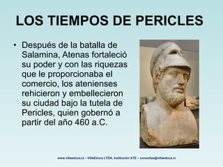LOS TIEMPOS DE PERICLES   <ul><li>Después de la batalla de Salamina, Atenas fortaleció su poder y con las riquezas que le ...