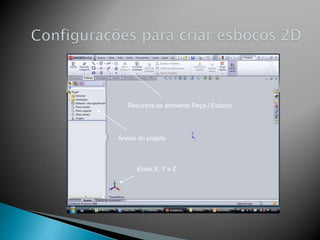 Recursos do ambiente Peça / Esboço
Árvore do projeto
Eixos X, Y e Z
 