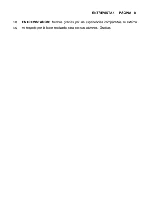 ENTREVISTA 1 PÁGINA 8
ENTREVISTADOR: Muchas gracias por las experiencias compartidas, le externo181
mi respeto por la labor realizada para con sus alumnos. Gracias.182
 