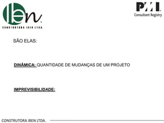 CONSTRUTORA IBEN LTDA.
SÃO ELAS:
DINÂMICA: QUANTIDADE DE MUDANÇAS DE UM PROJETO
IMPREVISIBILIDADE:
 
