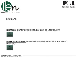 CONSTRUTORA IBEN LTDA.
SÃO ELAS:
DINÂMICA: QUANTIDADE DE MUDANÇAS DE UM PROJETO
IMPREVISIBILIDADE: QUANTIDADE DE INCERTEZAS E RISCOS DO
PROJETO
 