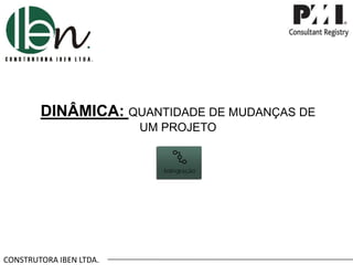 CONSTRUTORA IBEN LTDA.
DINÂMICA: QUANTIDADE DE MUDANÇAS DE
UM PROJETO
 