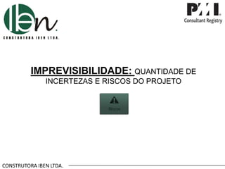 CONSTRUTORA IBEN LTDA.
IMPREVISIBILIDADE: QUANTIDADE DE
INCERTEZAS E RISCOS DO PROJETO
 