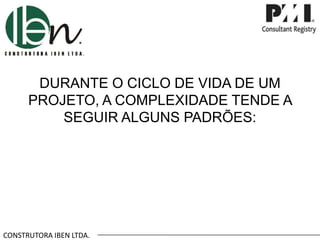 CONSTRUTORA IBEN LTDA.
DURANTE O CICLO DE VIDA DE UM
PROJETO, A COMPLEXIDADE TENDE A
SEGUIR ALGUNS PADRÕES:
 