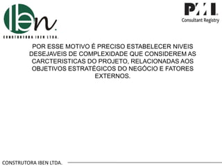 CONSTRUTORA IBEN LTDA.
POR ESSE MOTIVO É PRECISO ESTABELECER NIVEIS
DESEJAVEIS DE COMPLEXIDADE QUE CONSIDEREM AS
CARCTERISTICAS DO PROJETO, RELACIONADAS AOS
OBJETIVOS ESTRATÉGICOS DO NEGÓCIO E FATORES
EXTERNOS.
 