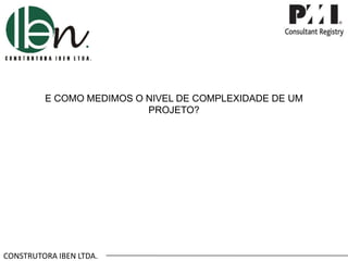 CONSTRUTORA IBEN LTDA.
E COMO MEDIMOS O NIVEL DE COMPLEXIDADE DE UM
PROJETO?
 