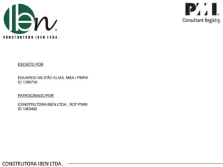 CONSTRUTORA IBEN LTDA.
ESCRITO POR
EDUARDO MILITÃO ELIAS, MBA / PMP®
ID 1396759
PATROCINADO POR
CONSTRUTORA IBEN LTDA., RCP PMI®
ID 1463462
 
