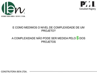 CONSTRUTORA IBEN LTDA.
E COMO MEDIMOS O NIVEL DE COMPLEXIDADE DE UM
PROJETO?
A COMPLEXIDADE NÃO PODE SER MEDIDA PELO $ DOS
PROJETOS
 