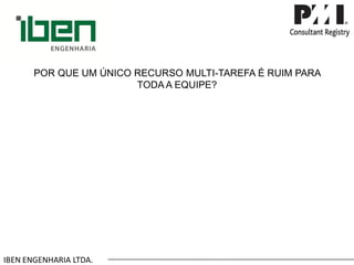 IBEN ENGENHARIA LTDA. POR QUE UM ÚNICO RECURSO MULTI-TAREFA É RUIM PARA TODA A EQUIPE?  