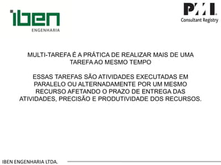 IBEN ENGENHARIA LTDA. 
MULTI-TAREFA É A PRÁTICA DE REALIZAR MAIS DE UMA TAREFA AO MESMO TEMPO 
ESSAS TAREFAS SÃO ATIVIDADES EXECUTADAS EM PARALELO OU ALTERNADAMENTE POR UM MESMO RECURSO AFETANDO O PRAZO DE ENTREGA DAS ATIVIDADES, PRECISÃO E PRODUTIVIDADE DOS RECURSOS.  