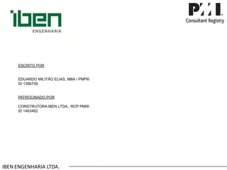 IBEN ENGENHARIA LTDA. ESCRITOPOREDUARDOMILITÃOELIAS,MBA/PMP® ID1396759PATROCINADOPORCONSTRUTORAIBENLTDA.,RCPPMI® ID1463462 