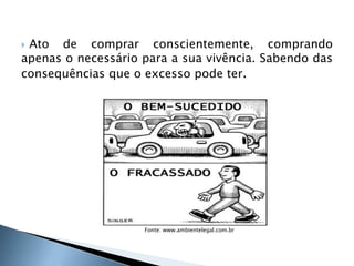  Ato de comprar conscientemente, comprando
apenas o necessário para a sua vivência. Sabendo das
consequências que o excesso pode ter.
7
Fonte: www.ambientelegal.com.br
 