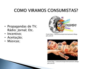 8
• Propagandas de TV;
Rádio; Jornal; Etc.
• Incentivo;
• Aceitação;
• Músicas;
Fonte:http://consumismoprimeiroanoseis.blogs
pot.com.br
Fonte:http://consumismoprimeiroanoseis.blogs
pot.com.br
 