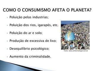  Poluição pelas industrias;
 Poluição dos rios, igarapés, etc.
 Poluição do ar e solo;
 Produção de excessiva de lixo;
 Desequilíbrio psicológico;
 Aumento da criminalidade.
9
Fonte: www.ambientelegal.com.br
 