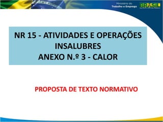 NR 15 - ATIVIDADES E OPERAÇÕES
INSALUBRES
ANEXO N.º 3 - CALOR
PROPOSTA DE TEXTO NORMATIVO
 