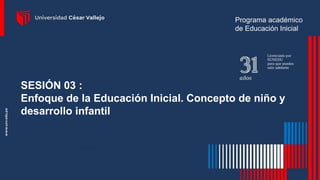 SESIÓN 03 :
Enfoque de la Educación Inicial. Concepto de niño y
desarrollo infantil
Programa académico
de Educación Inicial
 