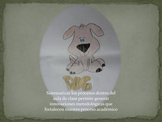 Sistematizar los procesos dentro del
aula de clase permite generar
innovaciones metodológicas que
fortalecen nuestro proceso académico
 