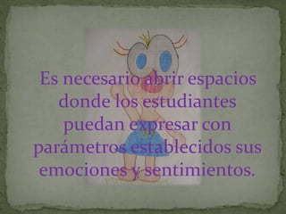 Es necesario abrir espacios
donde los estudiantes
puedan expresar con
parámetros establecidos sus
emociones y sentimientos.
 