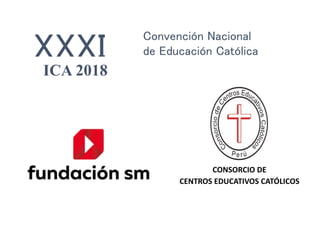 CONSORCIO DE
CENTROS EDUCATIVOS CATÓLICOS
XXXI
Convención Nacional
de Educación Católica
ICA 2018
 