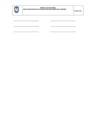 MANUAL DE FUNCIONES
INSTITUCION EDUCATIVA COLEGIO NUESTRA SEÑORA DEL ROSARIO
Versión dos
_____________________________ _____________________________
______________________________ ____________________________
_____________________________ _____________________________
 