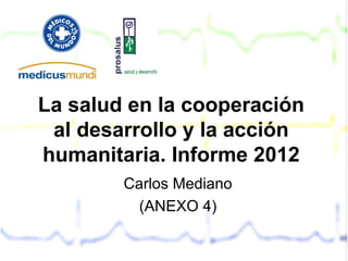 La salud en la cooperación
 al desarrollo y la acción
humanitaria. Informe 2012
        Carlos Mediano
          (ANEXO 4)
 