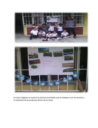En estas imágenes se muestra las diversas actividades que se trabajaron con los alumnos y
la realización de los productos dentro de las clases.
 