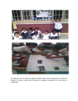 Se realizaron con los alumnos, algunos carteles sobre cómo les gustaría que estuviera
siempre el mundo, donde ellos buscaron las imágenes adecuadas a lo que ellos se
imaginaban.
 