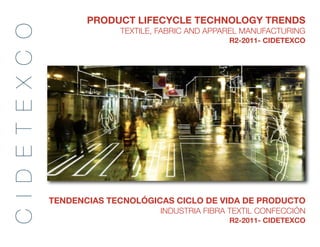 PRODUCT LIFECYCLE TECHNOLOGY TRENDS
C I D E T E X C O                  TEXTILE, FABRIC AND APPAREL MANUFACTURING
                                                           R2-2011- CIDETEXCO




                    TENDENCIAS TECNOLÓGICAS CICLO DE VIDA DE PRODUCTO
                                         INDUSTRIA FIBRA TEXTIL CONFECCIÓN
                                                           R2-2011- CIDETEXCO
 