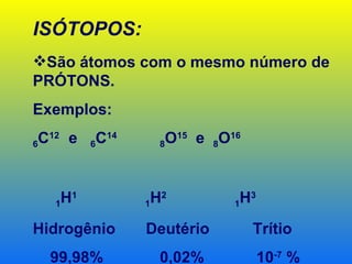 ISÓTOPOS:
São átomos com o mesmo número de
PRÓTONS.
Exemplos:

6 C12 e   6 C14     8 O15 e 8O16



   1 H1           1 H2...