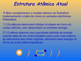 Estrutura Atômica Atual
 Bohr complementou o modelo atômico de Rutheford
implementando a idéia de níveis ou camadas eletr...