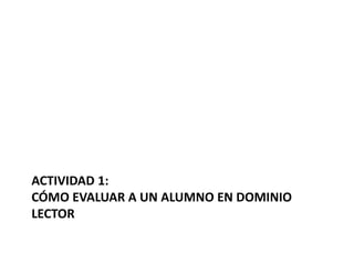 ACTIVIDAD 1:
CÓMO EVALUAR A UN ALUMNO EN DOMINIO
LECTOR
 