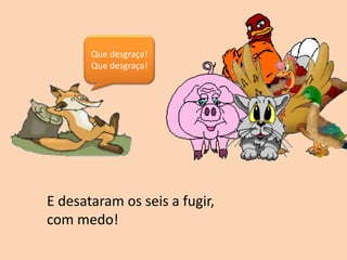 E desataram os seis a fugir,
com medo!
Que desgraça!
Que desgraça!
 
