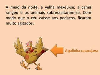 A meio da noite, a velha mexeu-se, a cama
rangeu e os animais sobressaltaram-se. Com
medo que o céu caísse aos pedaços, ficaram
muito agitados.
A galinha cacarejava
 