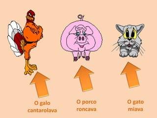 O galo
cantarolava
O porco
roncava
O gato
miava
 