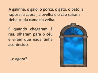 A galinha, o galo, o porco, o gato, o pato, a
raposa, a cabra , a ovelha e o cão saíram
debaixo da cama da velha.
E quando chegaram à
rua, olharam para o céu
e viram que nada tinha
acontecido…
…e agora?
 