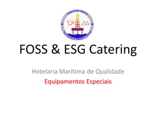 FOSS & ESG Catering
  Hotelaria Marítima de Qualidade
      Equipamentos Especiais
 