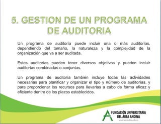 Un programa de auditoría puede incluir una o más auditorías,
dependiendo del tamaño, la naturaleza y la complejidad de la
organización que va a ser auditada.

Estas auditorías pueden tener diversos objetivos y pueden incluir
auditorías combinadas o conjuntas.

Un programa de auditoría también incluye todas las actividades
necesarias para planificar y organizar el tipo y número de auditorías, y
para proporcionar los recursos para llevarlas a cabo de forma eficaz y
eficiente dentro de los plazos establecidos.
 