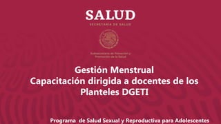 Gestión Menstrual
Capacitación dirigida a docentes de los
Planteles DGETI
Programa de Salud Sexual y Reproductiva para Adolescentes
 