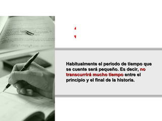 Habitualmente el periodo de tiempo que se cuente será pequeño. Es decir,  no transcurrirá mucho tiempo  entre el principio y el final de la historia.  3 