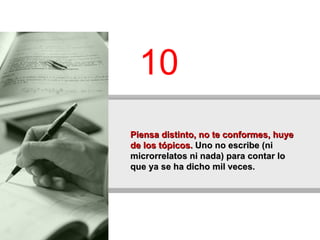 Piensa distinto, no te conformes, huye de los tópicos.  Uno no escribe (ni microrrelatos ni nada) para contar lo que ya se ha dicho mil veces.  10 