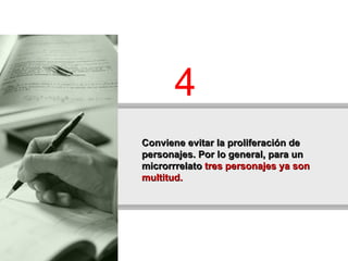 Conviene evitar la proliferación de personajes. Por lo general, para un microrrrelato  tres personajes ya son multitud.  4 
