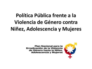 Política Pública frente a la
Violencia de Género contra
Niñez, Adolescencia y Mujeres
Mayo, 2015
 