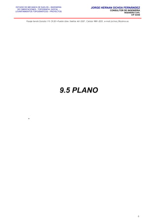ESTUDIO DE MECANICA DE SUELOS – INGENIERIA
DE CIMENTACIONES - TOPOGRAFIA DIGITAL -
LEVANTAMIENTOS TOPOGRAFICOS – PROYECTOS
JORGE HERNAN OCHOA FERNÁNDEZ
CONSULTOR DE INGENIERIA
INGENIERO CIVIL
CIP 42446
Pasaje Senda Dorada 119, Of.201–Pueblo Libre ,Telefax: 461-2337 , Celular: 9881-3223 , e-mail: jochoa_f@yahoo.es
9.5 PLANO
-
4
 
